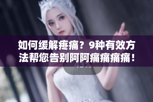 如何缓解疼痛？9种有效方法帮您告别阿阿痛痛痛痛！
