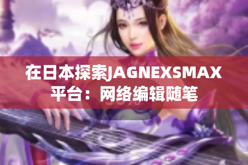 在日本探索JAGNEXSMAX平台：网络编辑随笔