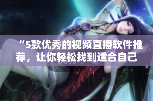 “5款优秀的视频直播软件推荐，让你轻松找到适合自己的”