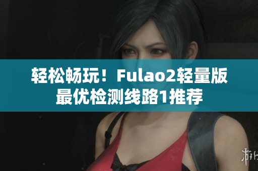 轻松畅玩！Fulao2轻量版最优检测线路1推荐