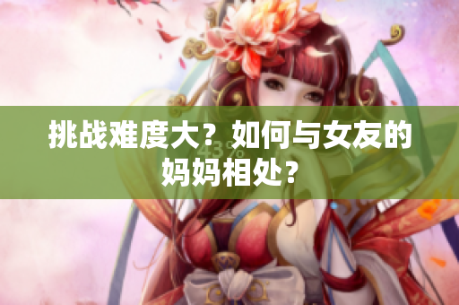 挑战难度大？如何与女友的妈妈相处？