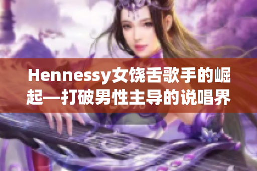 Hennessy女饶舌歌手的崛起—打破男性主导的说唱界