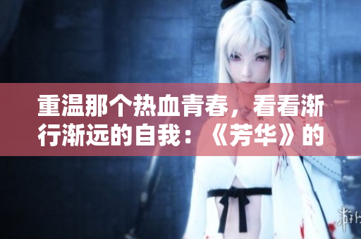 重温那个热血青春，看看渐行渐远的自我：《芳华》的影评