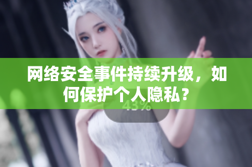 网络安全事件持续升级，如何保护个人隐私？