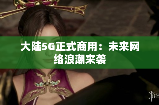 大陆5G正式商用：未来网络浪潮来袭
