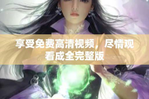 享受免费高清视频，尽情观看成全完整版