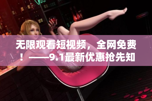 无限观看短视频，全网免费！——9.1最新优惠抢先知！