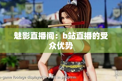 魅影直播间：b站直播的受众优势