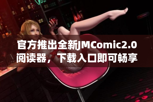 官方推出全新JMComic2.0阅读器，下载入口即可畅享！
