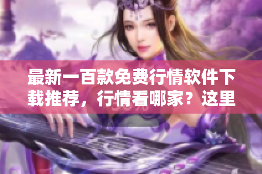 最新一百款免费行情软件下载推荐，行情看哪家？这里最给力！