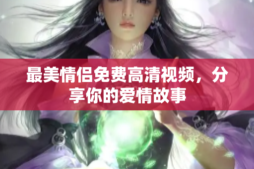 最美情侣免费高清视频，分享你的爱情故事