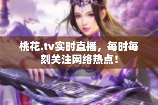 桃花.tv实时直播，每时每刻关注网络热点！