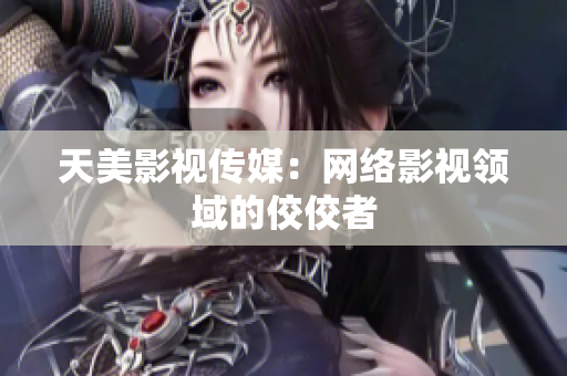 天美影视传媒：网络影视领域的佼佼者