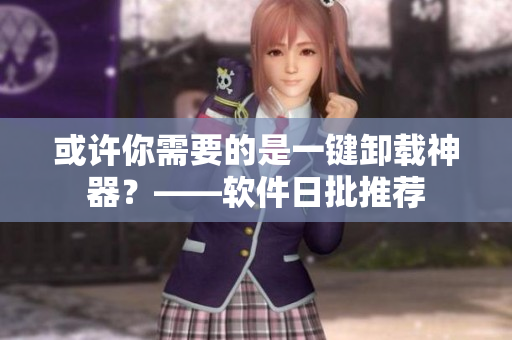 或许你需要的是一键卸载神器？——软件日批推荐