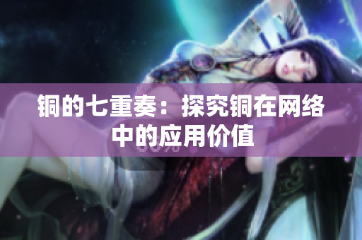 铜的七重奏：探究铜在网络中的应用价值