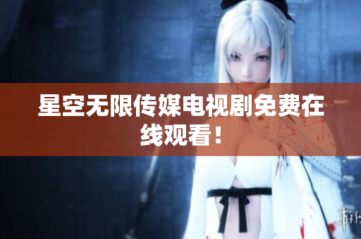 星空无限传媒电视剧免费在线观看！