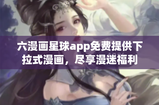 六漫画星球app免费提供下拉式漫画，尽享漫迷福利