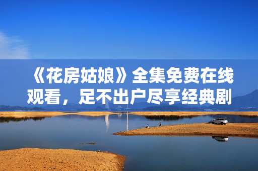 《花房姑娘》全集免费在线观看，足不出户尽享经典剧情