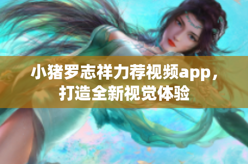 小猪罗志祥力荐视频app，打造全新视觉体验