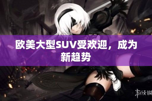 欧美大型SUV受欢迎，成为新趋势
