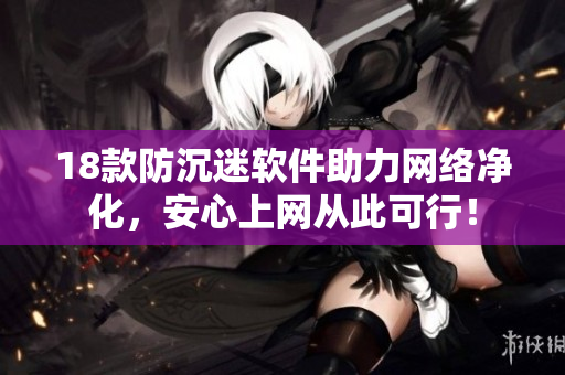18款防沉迷软件助力网络净化，安心上网从此可行！