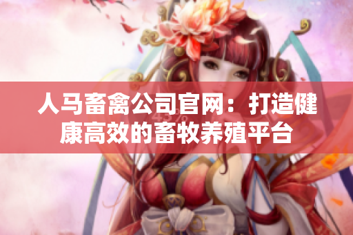 人马畜禽公司官网：打造健康高效的畜牧养殖平台