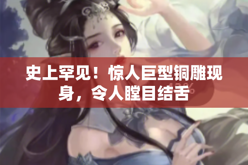 史上罕见！惊人巨型铜雕现身，令人瞠目结舌