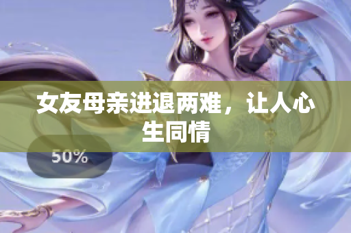 女友母亲进退两难，让人心生同情