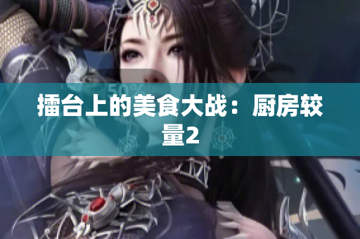擂台上的美食大战：厨房较量2
