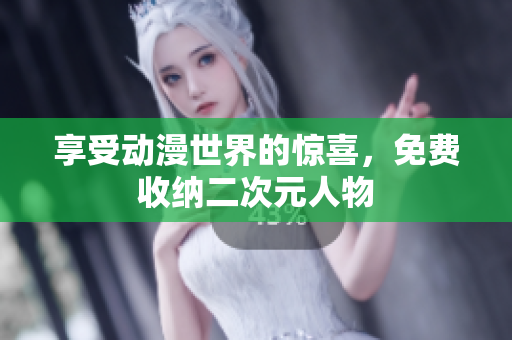 享受动漫世界的惊喜，免费收纳二次元人物
