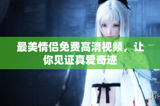 最美情侣免费高清视频，让你见证真爱奇迹