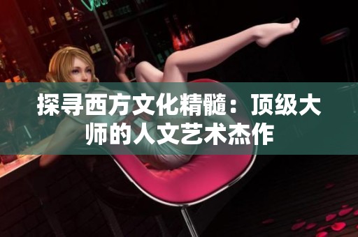 探寻西方文化精髓：顶级大师的人文艺术杰作