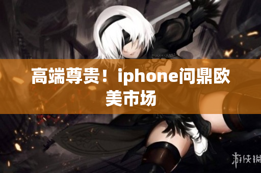 高端尊贵！iphone问鼎欧美市场