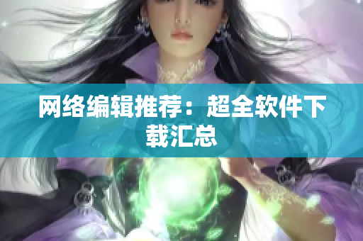 网络编辑推荐：超全软件下载汇总