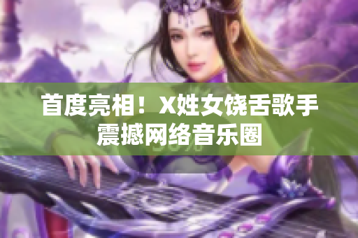 首度亮相！X姓女饶舌歌手震撼网络音乐圈