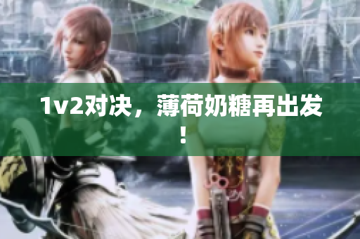 1v2对决，薄荷奶糖再出发！