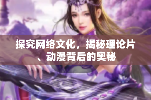 探究网络文化，揭秘理论片、动漫背后的奥秘
