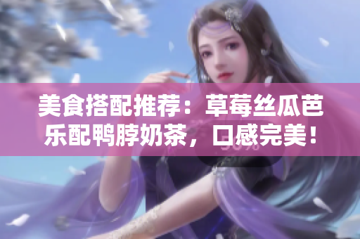 美食搭配推荐：草莓丝瓜芭乐配鸭脖奶茶，口感完美！