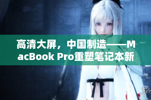 高清大屏，中国制造——MacBook Pro重塑笔记本新标准