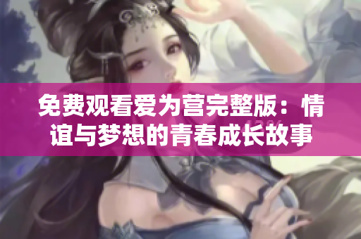 免费观看爱为营完整版：情谊与梦想的青春成长故事
