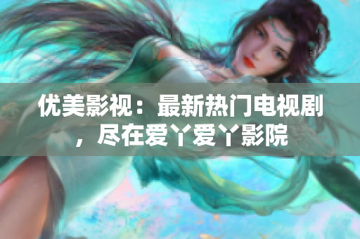 优美影视：最新热门电视剧，尽在爱丫爱丫影院