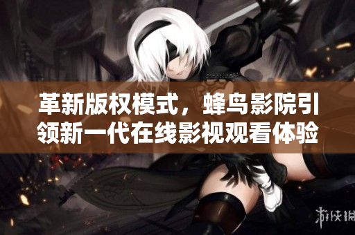 革新版权模式，蜂鸟影院引领新一代在线影视观看体验