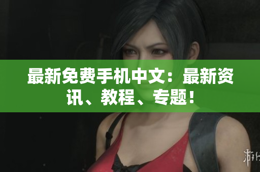 最新免费手机中文：最新资讯、教程、专题！