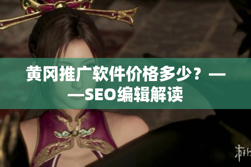 黄冈推广软件价格多少？——SEO编辑解读