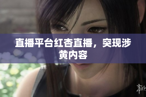 直播平台红杏直播，突现涉黄内容