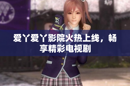 爱丫爱丫影院火热上线，畅享精彩电视剧