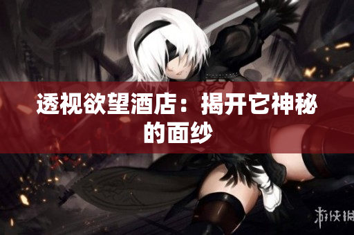 透视欲望酒店：揭开它神秘的面纱
