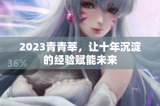 2023青青莘，让十年沉淀的经验赋能未来