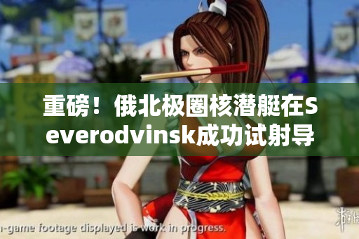 重磅！俄北极圈核潜艇在Severodvinsk成功试射导弹