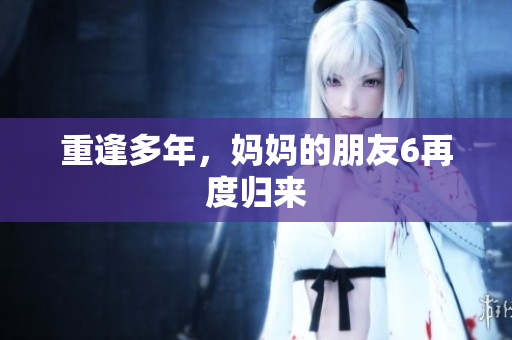 重逢多年，妈妈的朋友6再度归来